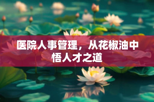 医院人事管理，从花椒油中悟人才之道