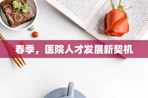春季，医院人才发展新契机
