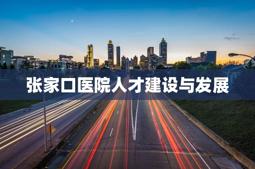 张家口医院人才建设与发展