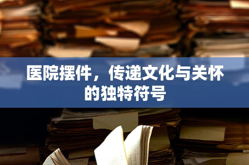医院摆件，传递文化与关怀的独特符号