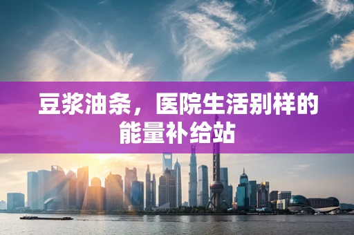 豆浆油条，医院生活别样的能量补给站