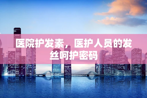 医院护发素，医护人员的发丝呵护密码