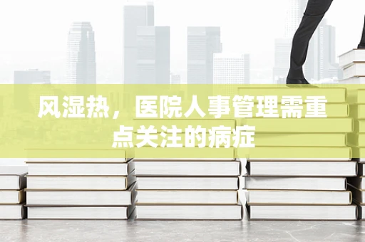 风湿热，医院人事管理需重点关注的病症