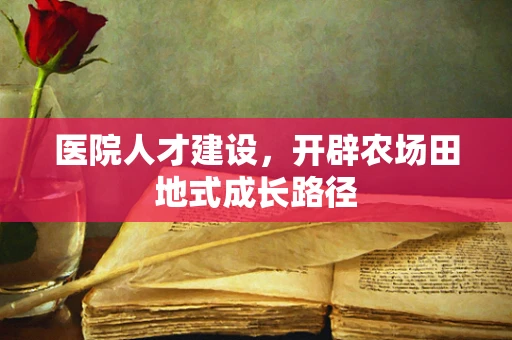 医院人才建设，开辟农场田地式成长路径