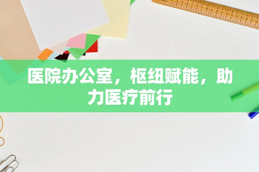 医院办公室，枢纽赋能，助力医疗前行