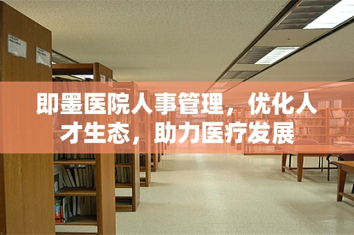 即墨医院人事管理，优化人才生态，助力医疗发展