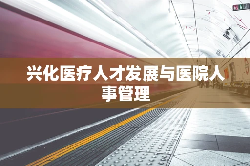 兴化医疗人才发展与医院人事管理