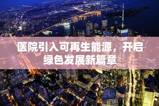 医院引入可再生能源，开启绿色发展新篇章