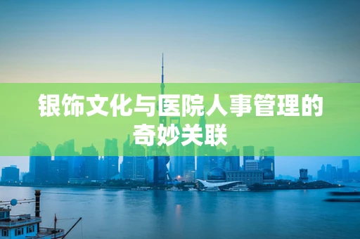 银饰文化与医院人事管理的奇妙关联
