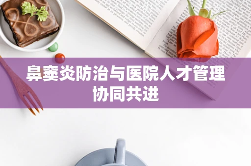 鼻窦炎防治与医院人才管理协同共进
