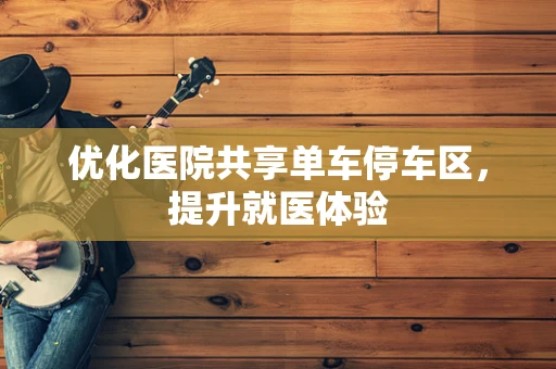 优化医院共享单车停车区，提升就医体验