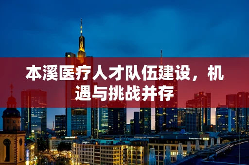 本溪医疗人才队伍建设，机遇与挑战并存