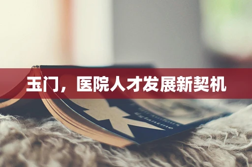 玉门，医院人才发展新契机