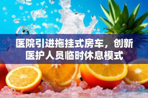 医院引进拖挂式房车，创新医护人员临时休息模式