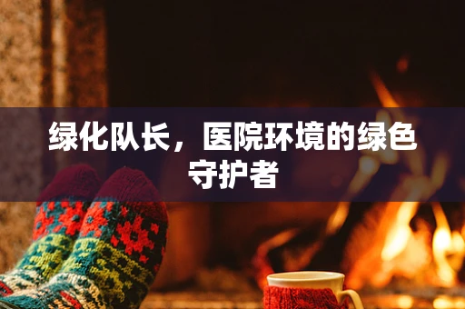 绿化队长，医院环境的绿色守护者
