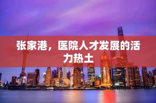 张家港，医院人才发展的活力热土