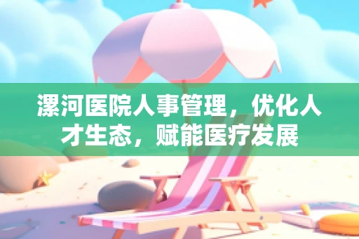 漯河医院人事管理，优化人才生态，赋能医疗发展