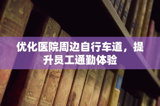 优化医院周边自行车道，提升员工通勤体验