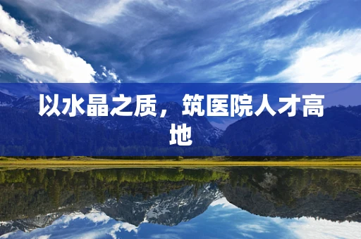 以水晶之质，筑医院人才高地