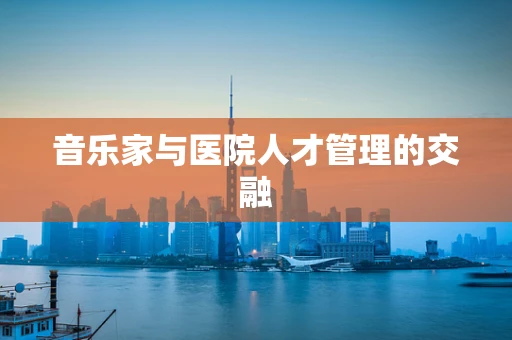 音乐家与医院人才管理的交融