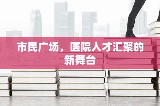 市民广场，医院人才汇聚的新舞台