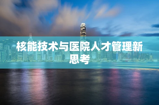 核能技术与医院人才管理新思考