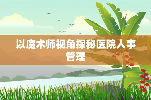 以魔术师视角探秘医院人事管理