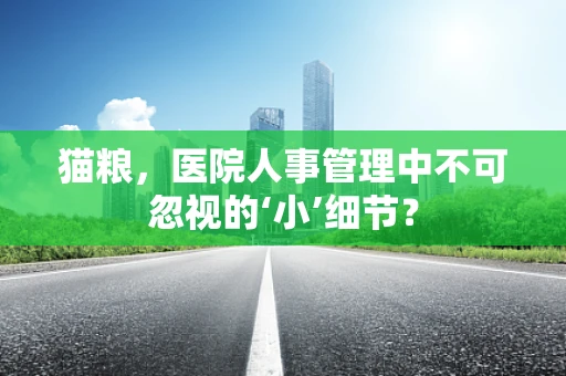 猫粮，医院人事管理中不可忽视的‘小’细节？