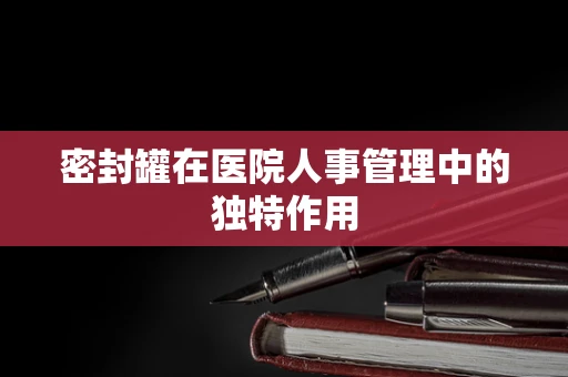 密封罐在医院人事管理中的独特作用