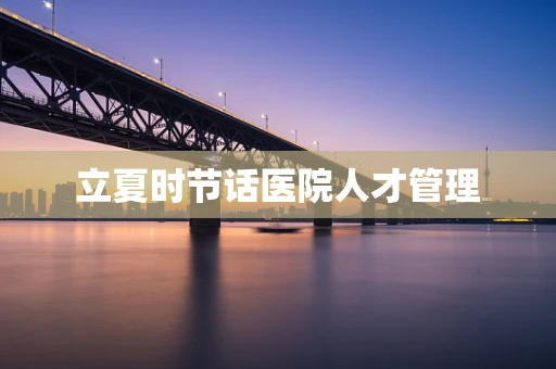 立夏时节话医院人才管理