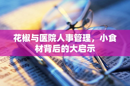 花椒与医院人事管理，小食材背后的大启示