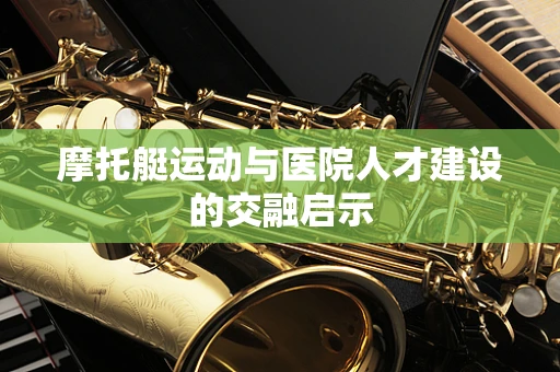 摩托艇运动与医院人才建设的交融启示