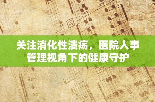 关注消化性溃疡，医院人事管理视角下的健康守护