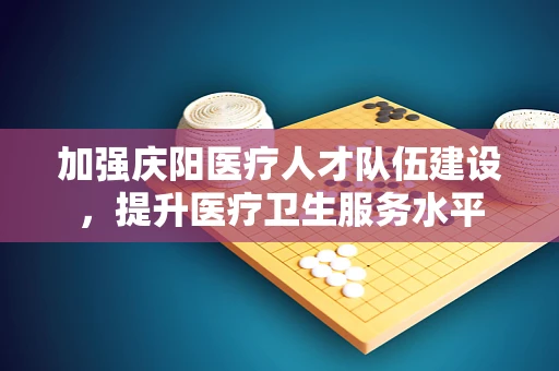 加强庆阳医疗人才队伍建设，提升医疗卫生服务水平