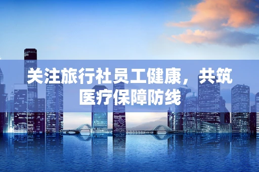 关注旅行社员工健康，共筑医疗保障防线
