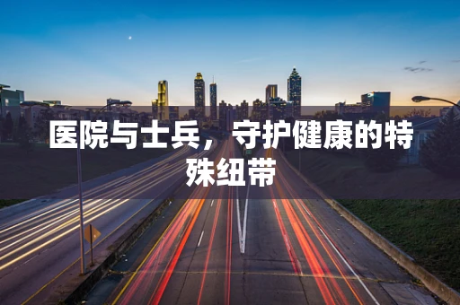 医院与士兵，守护健康的特殊纽带
