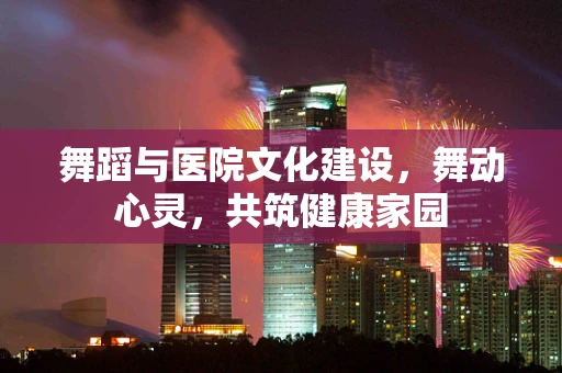 舞蹈与医院文化建设，舞动心灵，共筑健康家园