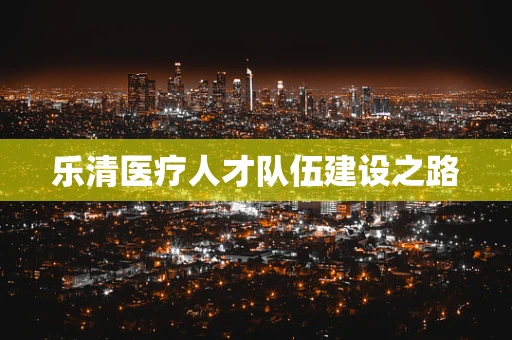 乐清医疗人才队伍建设之路