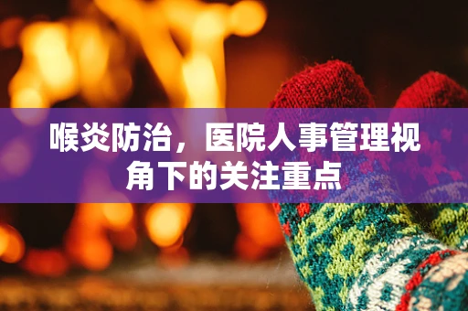 喉炎防治，医院人事管理视角下的关注重点