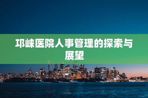 邛崃医院人事管理的探索与展望