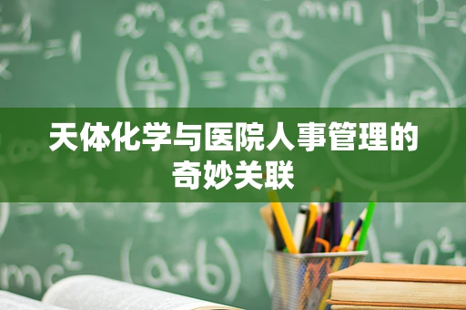 天体化学与医院人事管理的奇妙关联