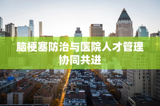 脑梗塞防治与医院人才管理协同共进