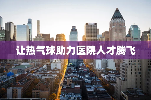 让热气球助力医院人才腾飞