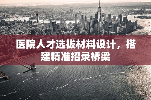 医院人才选拔材料设计，搭建精准招录桥梁