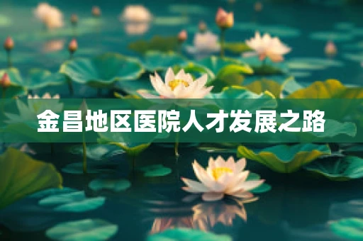 金昌地区医院人才发展之路