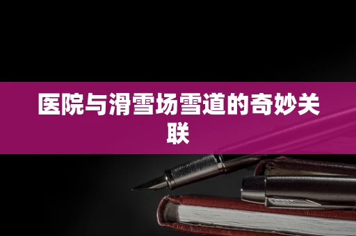 医院与滑雪场雪道的奇妙关联