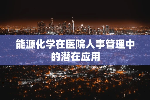 能源化学在医院人事管理中的潜在应用