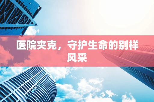 医院夹克，守护生命的别样风采