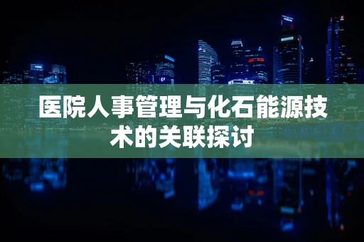 医院人事管理与化石能源技术的关联探讨