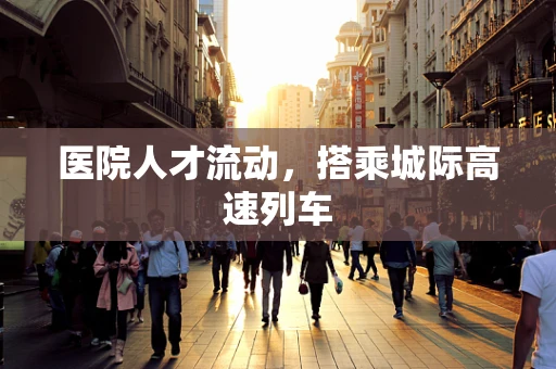 医院人才流动，搭乘城际高速列车